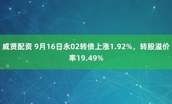 威贤配资 9月16日永02转债上涨1.92%，转股溢价率19.49%