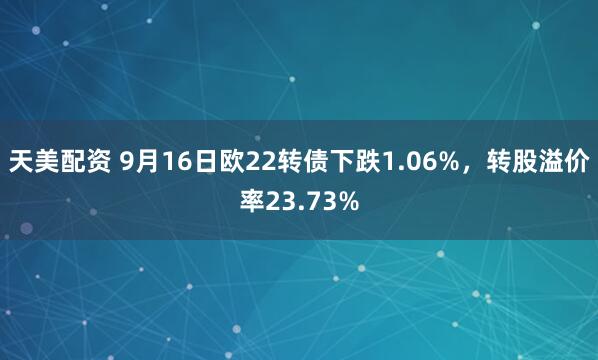 天美配资 9月16日欧22转债下跌1.06%，转股溢价率23.73%