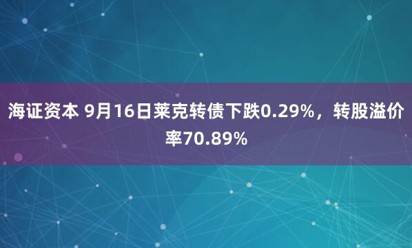 海证资本 9月16日莱克转债下跌0.29%，转股溢价率70.89%