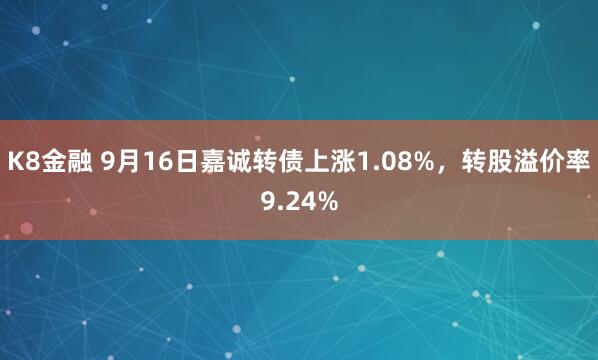 K8金融 9月16日嘉诚转债上涨1.08%，转股溢价率9.24%