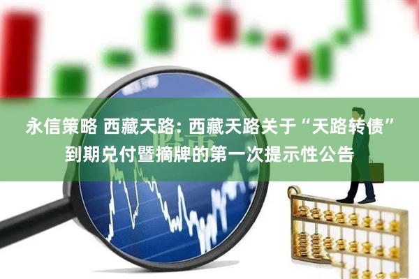 永信策略 西藏天路: 西藏天路关于“天路转债”到期兑付暨摘牌的第一次提示性公告