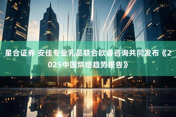 星合证券 安佳专业乳品联合欧睿咨询共同发布《2025中国烘焙趋势报告》