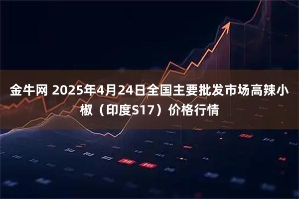 金牛网 2025年4月24日全国主要批发市场高辣小椒（印度S17）价格行情