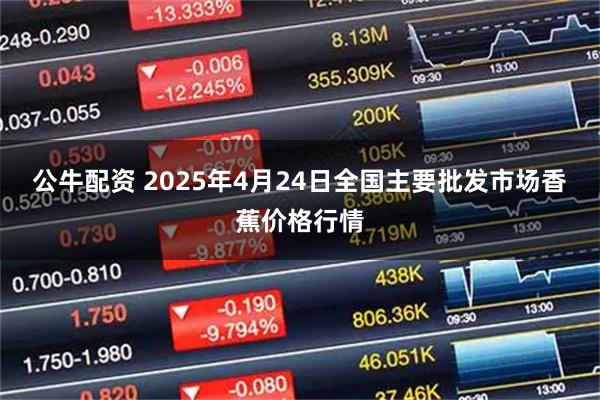 公牛配资 2025年4月24日全国主要批发市场香蕉价格行情
