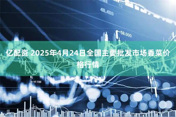 亿配资 2025年4月24日全国主要批发市场香菜价格行情
