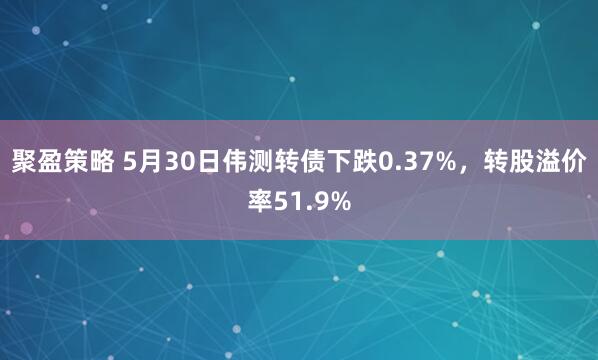 聚盈策略 5月30日伟测转债下跌0.37%，转股溢价率51.9%
