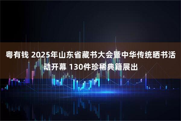 粤有钱 2025年山东省藏书大会暨中华传统晒书活动开幕 130件珍稀典籍展出