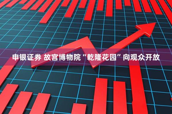 申银证券 故宫博物院“乾隆花园”向观众开放