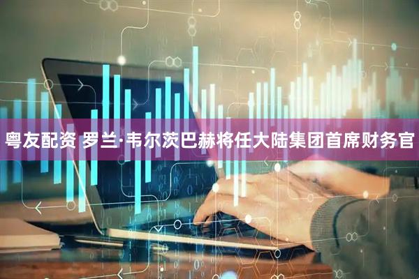 粤友配资 罗兰·韦尔茨巴赫将任大陆集团首席财务官