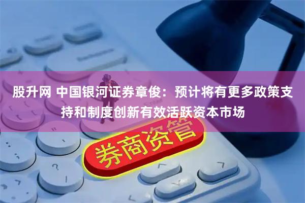 股升网 中国银河证券章俊：预计将有更多政策支持和制度创新有效活跃资本市场