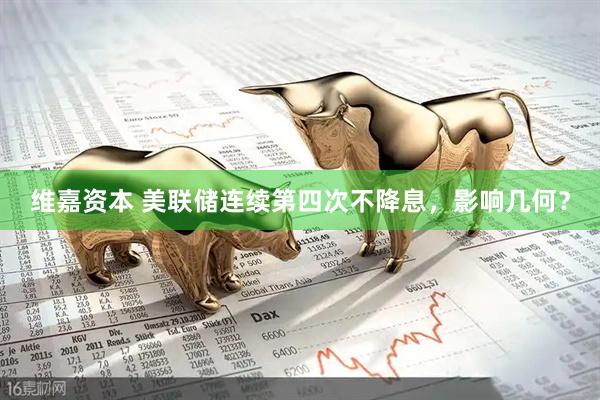 维嘉资本 美联储连续第四次不降息，影响几何？
