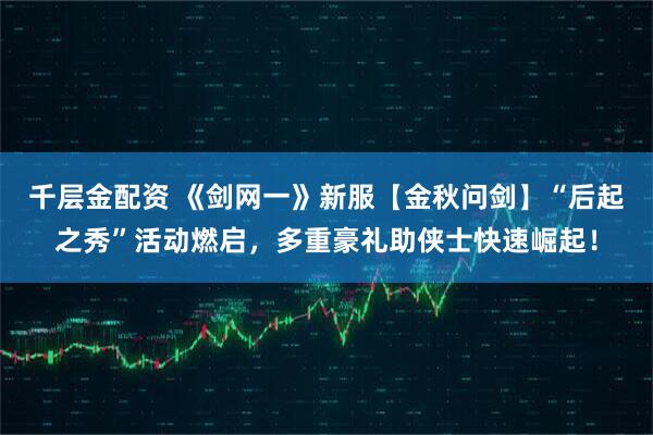 千层金配资 《剑网一》新服【金秋问剑】“后起之秀”活动燃启，多重豪礼助侠士快速崛起！