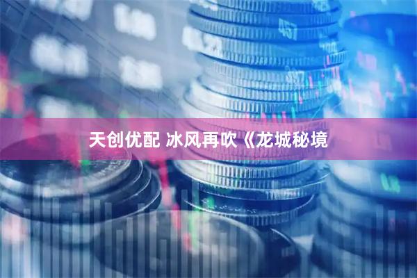 天创优配 冰风再吹《龙城秘境