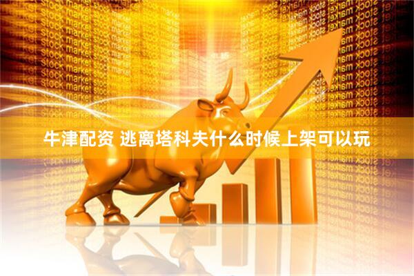 牛津配资 逃离塔科夫什么时候上架可以玩