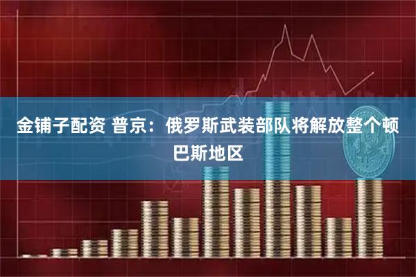 金铺子配资 普京：俄罗斯武装部队将解放整个顿巴斯地区