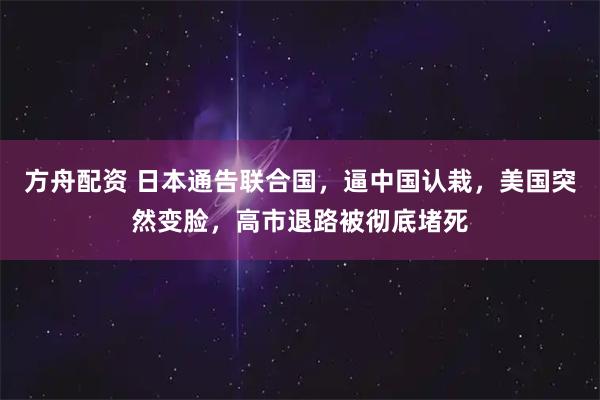 方舟配资 日本通告联合国，逼中国认栽，美国突然变脸，高市退路被彻底堵死
