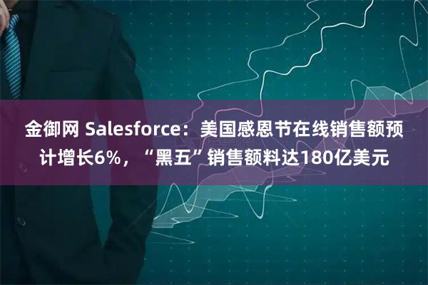 金御网 Salesforce：美国感恩节在线销售额预计增长6%，“黑五”销售额料达180亿美元
