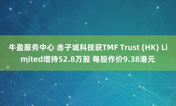 牛盈服务中心 赤子城科技获TMF Trust (HK) Limited增持52.8万股 每股作价9.38港元