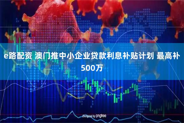e路配资 澳门推中小企业贷款利息补贴计划 最高补500万