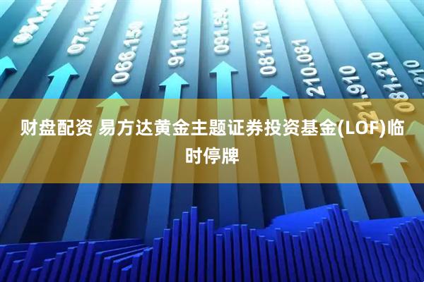 财盘配资 易方达黄金主题证券投资基金(LOF)临时停牌