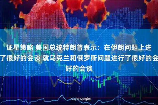 证星策略 美国总统特朗普表示：在伊朗问题上进行了很好的会谈 就乌克兰和俄罗斯问题进行了很好的会谈