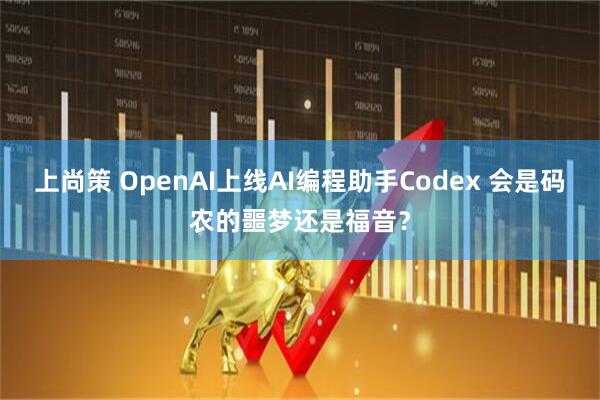 上尚策 OpenAI上线AI编程助手Codex 会是码农的噩梦还是福音？