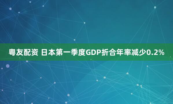 粤友配资 日本第一季度GDP折合年率减少0.2%