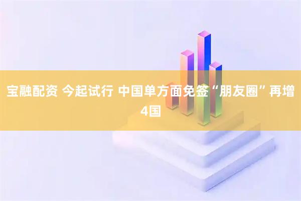 宝融配资 今起试行 中国单方面免签“朋友圈”再增4国