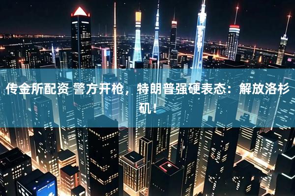传金所配资 警方开枪，特朗普强硬表态：解放洛杉矶！