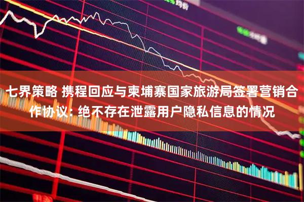 七界策略 携程回应与柬埔寨国家旅游局签署营销合作协议: 绝不存在泄露用户隐私信息的情况
