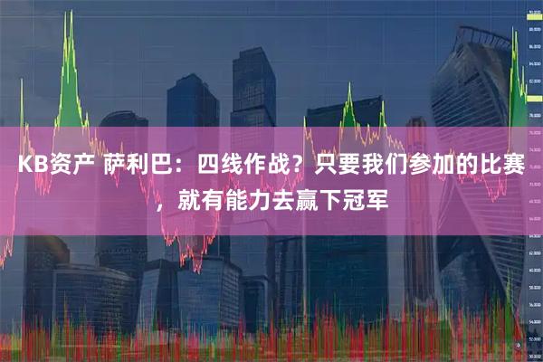 KB资产 萨利巴：四线作战？只要我们参加的比赛，就有能力去赢下冠军