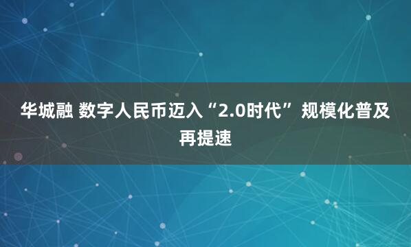 华城融 数字人民币迈入“2.0时代” 规模化普及再提速