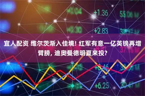 宜人配资 维尔茨渐入佳境! 红军有意一亿英镑再增臂膀, 迪奥曼德明夏来投?