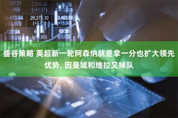 盛谷策略 英超新一轮阿森纳就是拿一分也扩大领先优势, 因曼城和维拉又掉队