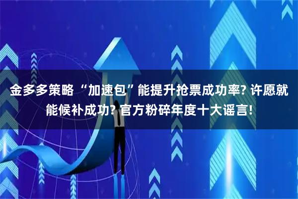 金多多策略 “加速包”能提升抢票成功率? 许愿就能候补成功? 官方粉碎年度十大谣言!