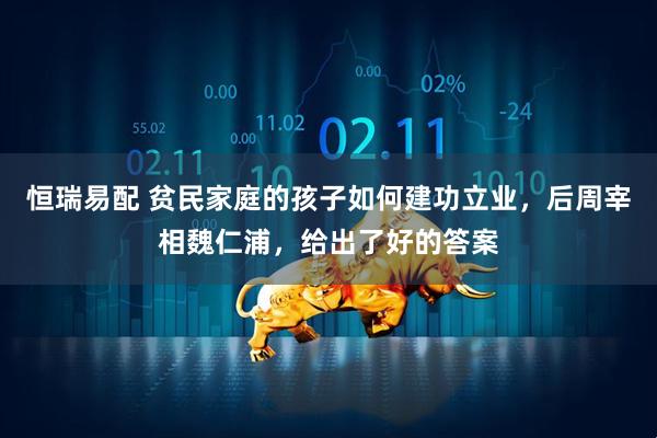 恒瑞易配 贫民家庭的孩子如何建功立业，后周宰相魏仁浦，给出了好的答案