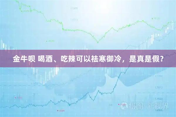 金牛呗 喝酒、吃辣可以祛寒御冷,是真是假?