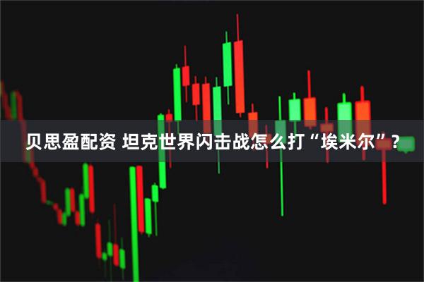 贝思盈配资 坦克世界闪击战怎么打“埃米尔”？