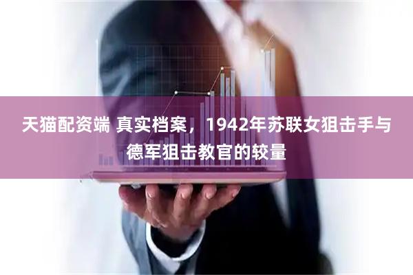 天猫配资端 真实档案,1942年苏联女狙击手与德军狙击教官的较量