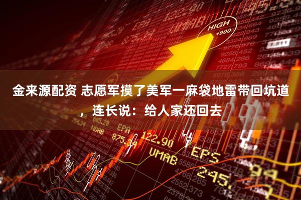 金来源配资 志愿军摸了美军一麻袋地雷带回坑道，连长说：给人家还回去