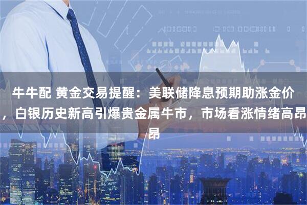 牛牛配 黄金交易提醒：美联储降息预期助涨金价，白银历史新高引爆贵金属牛市，市场看涨情绪高昂