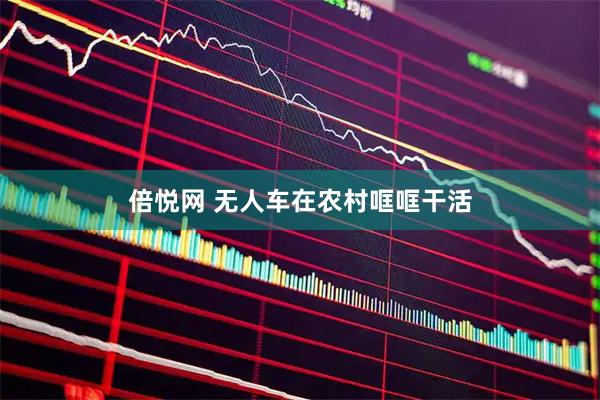 倍悦网 无人车在农村哐哐干活