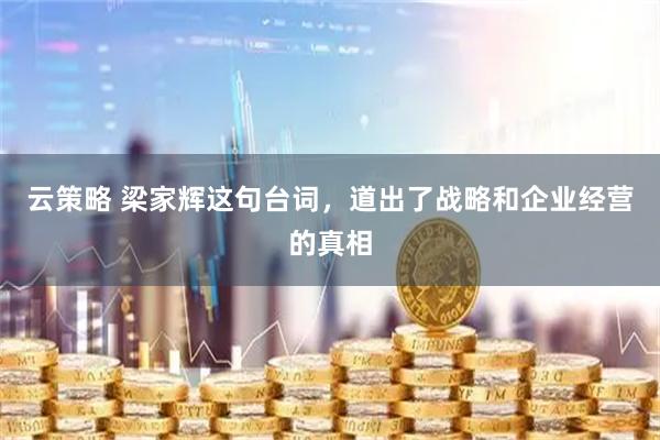 云策略 梁家辉这句台词,道出了战略和企业经营的真相