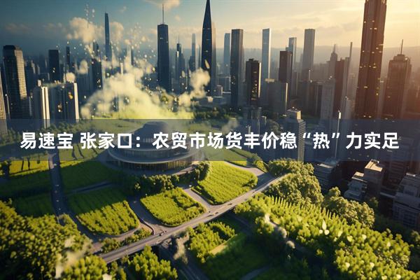 易速宝 张家口：农贸市场货丰价稳“热”力实足