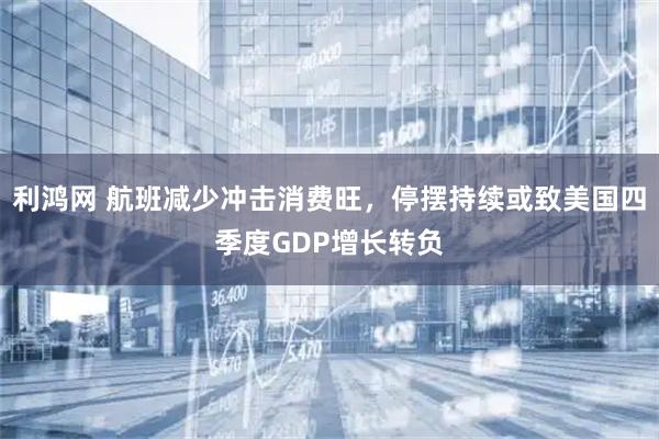 利鸿网 航班减少冲击消费旺，停摆持续或致美国四季度GDP增长转负