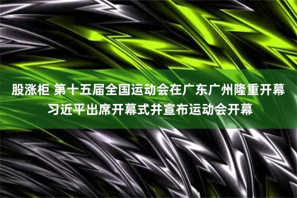 股涨柜 第十五届全国运动会在广东广州隆重开幕 习近平出席开幕式并宣布运动会开幕