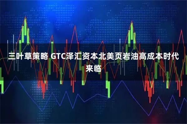 三叶草策略 GTC泽汇资本北美页岩油高成本时代来临