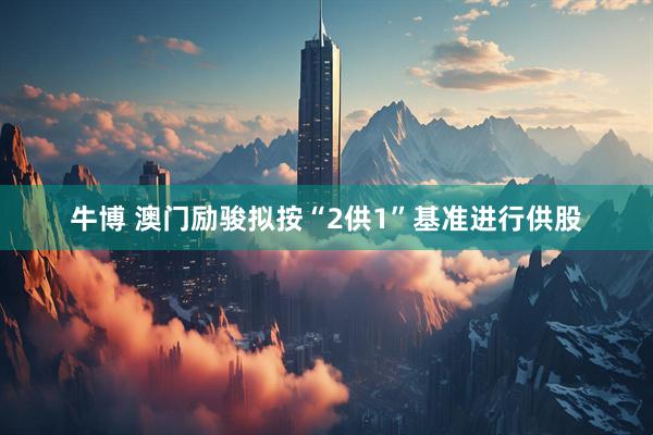 牛博 澳门励骏拟按“2供1”基准进行供股