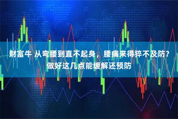 财富牛 从弯腰到直不起身,腰痛来得猝不及防?做好这几点能缓解还预防