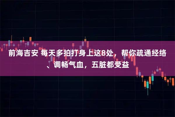 前海吉安 每天多拍打身上这8处，帮你疏通经络、调畅气血，五脏都受益